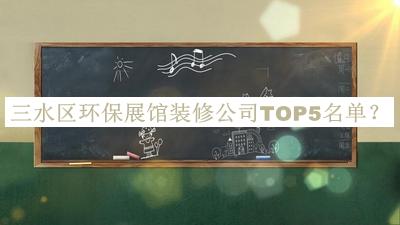 三水區(qū)環(huán)保展館裝修公司TOP5名單