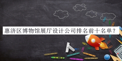 惠濟(jì)區(qū)博物館展廳設(shè)計(jì)公司排名前十名單