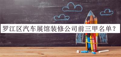 羅江區(qū)汽車(chē)展館裝修公司前三甲名單